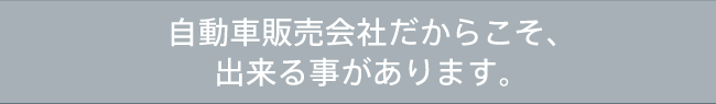 自動車販売会社だからこそ、出来る事があります。