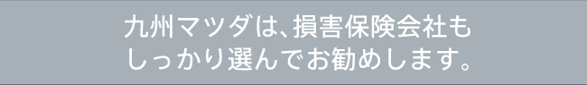 九州マツダは、損害保険会社もしっかり選んでおすすめします。